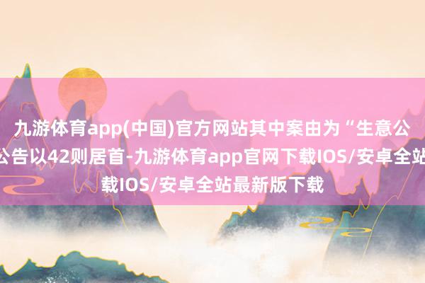 九游体育app(中国)官方网站其中案由为“生意公约纠纷”的公告以42则居首-九游体育app官网下载IOS/安卓全站最新版下载