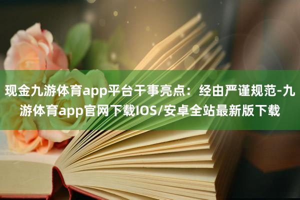现金九游体育app平台干事亮点：经由严谨规范-九游体育app官网下载IOS/安卓全站最新版下载