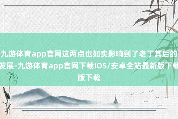 九游体育app官网这两点也如实影响到了老丁其后的发展-九游体育app官网下载IOS/安卓全站最新版下载