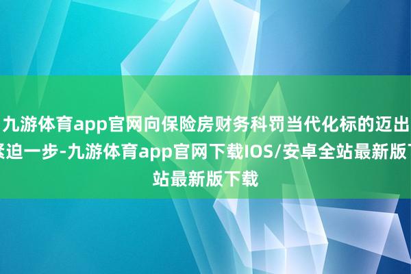 九游体育app官网向保险房财务科罚当代化标的迈出了紧迫一步-九游体育app官网下载IOS/安卓全站最新版下载