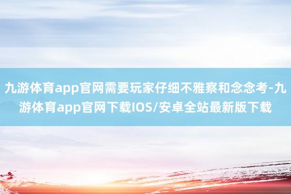 九游体育app官网需要玩家仔细不雅察和念念考-九游体育app官网下载IOS/安卓全站最新版下载