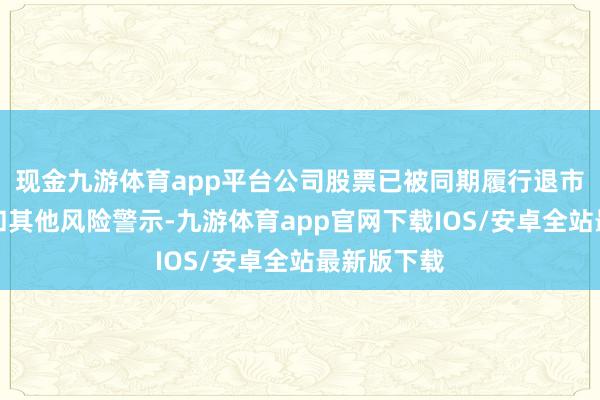 现金九游体育app平台公司股票已被同期履行退市风险警示和其他风险警示-九游体育app官网下载IOS/安卓全站最新版下载