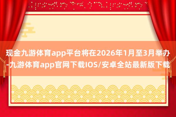 现金九游体育app平台将在2026年1月至3月举办-九游体育app官网下载IOS/安卓全站最新版下载