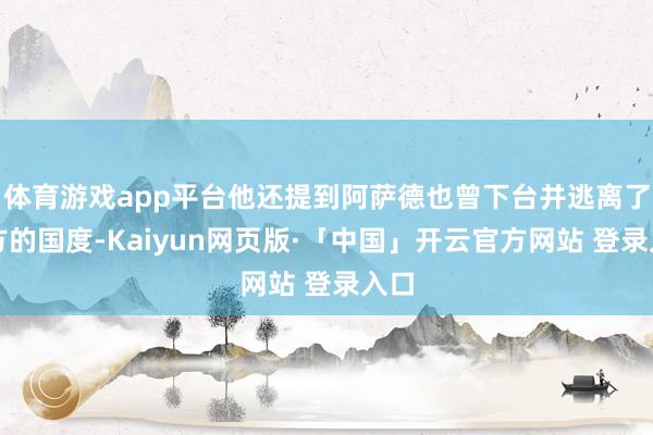 体育游戏app平台他还提到阿萨德也曾下台并逃离了我方的国度-Kaiyun网页版·「中国」开云官方网站 登录入口