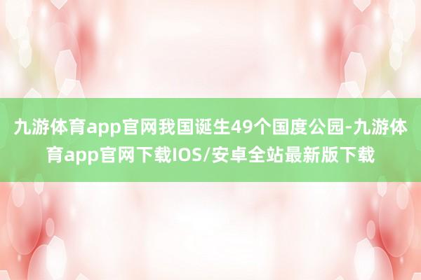 九游体育app官网我国诞生49个国度公园-九游体育app官网下载IOS/安卓全站最新版下载