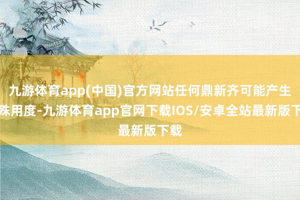 九游体育app(中国)官方网站任何鼎新齐可能产生迥殊用度-九游体育app官网下载IOS/安卓全站最新版下载
