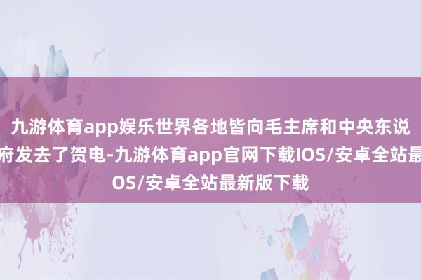 九游体育app娱乐世界各地皆向毛主席和中央东说念主民政府发去了贺电-九游体育app官网下载IOS/安卓全站最新版下载