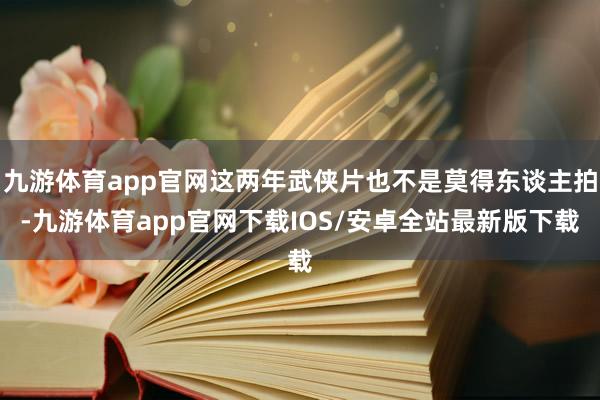 九游体育app官网这两年武侠片也不是莫得东谈主拍-九游体育app官网下载IOS/安卓全站最新版下载