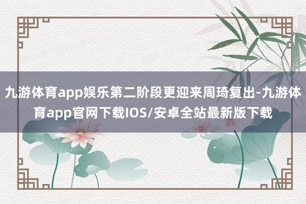 九游体育app娱乐第二阶段更迎来周琦复出-九游体育app官网下载IOS/安卓全站最新版下载