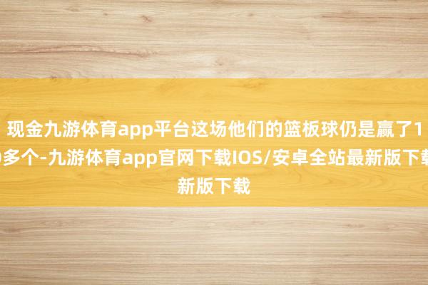 现金九游体育app平台这场他们的篮板球仍是赢了10多个-九游体育app官网下载IOS/安卓全站最新版下载