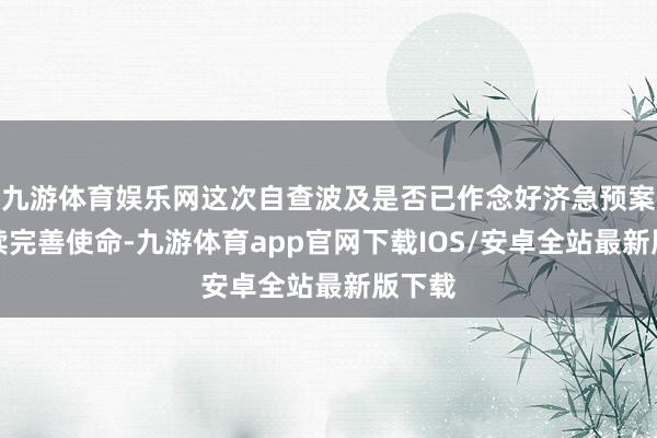 九游体育娱乐网这次自查波及是否已作念好济急预案的捏续完善使命-九游体育app官网下载IOS/安卓全站最新版下载