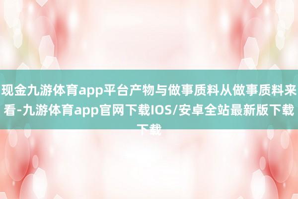 现金九游体育app平台产物与做事质料从做事质料来看-九游体育app官网下载IOS/安卓全站最新版下载