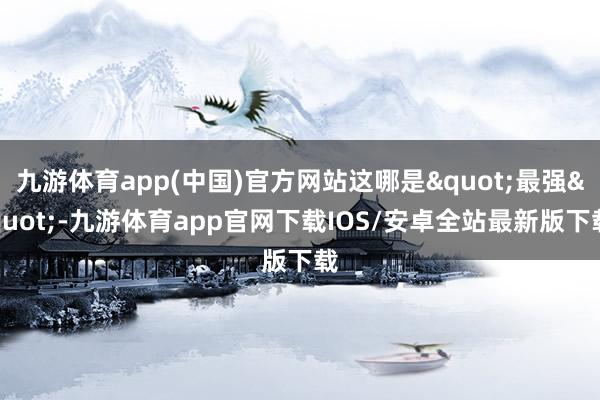 九游体育app(中国)官方网站这哪是"最强"-九游体育app官网下载IOS/安卓全站最新版下载