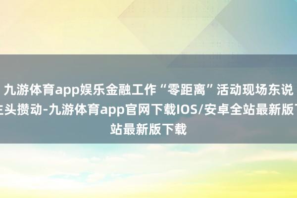 九游体育app娱乐金融工作“零距离”活动现场东说念主头攒动-九游体育app官网下载IOS/安卓全站最新版下载