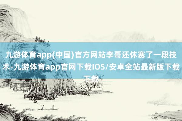 九游体育app(中国)官方网站李哥还休赛了一段技术-九游体育app官网下载IOS/安卓全站最新版下载