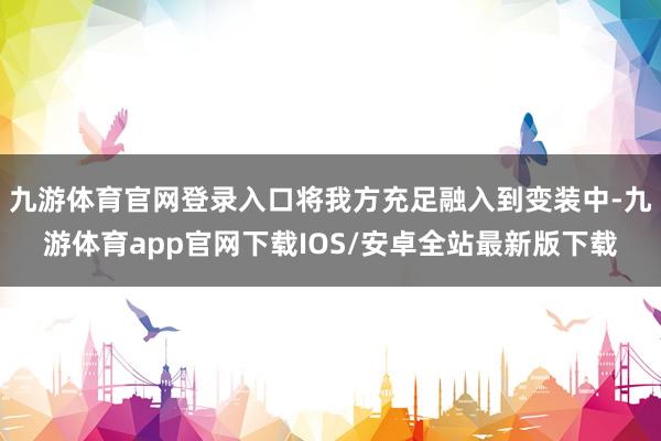 九游体育官网登录入口将我方充足融入到变装中-九游体育app官网下载IOS/安卓全站最新版下载