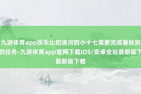 九游体育app娱乐比如清河的小十七需要完成春秋别馆的任务-九游体育app官网下载IOS/安卓全站最新版下载