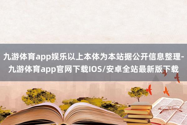 九游体育app娱乐以上本体为本站据公开信息整理-九游体育app官网下载IOS/安卓全站最新版下载