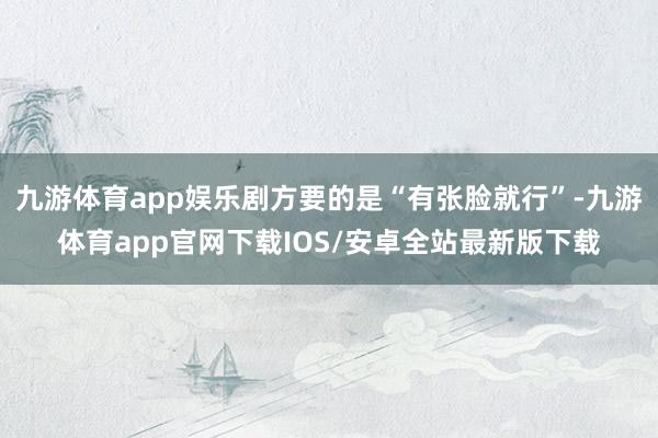 九游体育app娱乐剧方要的是“有张脸就行”-九游体育app官网下载IOS/安卓全站最新版下载