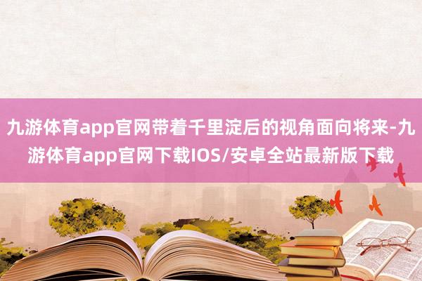 九游体育app官网带着千里淀后的视角面向将来-九游体育app官网下载IOS/安卓全站最新版下载