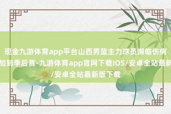 现金九游体育app平台山西男篮主力球员濒临伤病困扰参加到季后赛-九游体育app官网下载IOS/安卓全站最新版下载