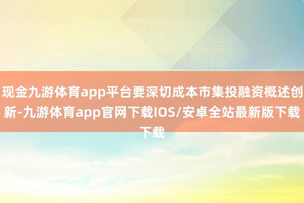 现金九游体育app平台要深切成本市集投融资概述创新-九游体育app官网下载IOS/安卓全站最新版下载
