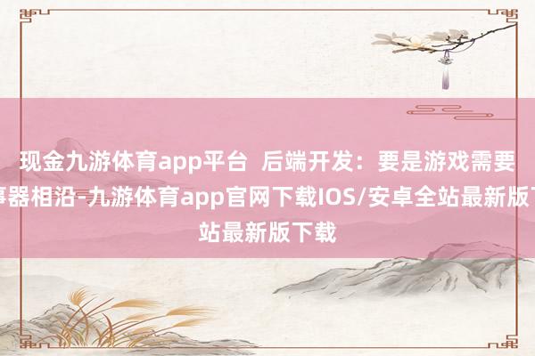 现金九游体育app平台  后端开发：要是游戏需要处事器相沿-九游体育app官网下载IOS/安卓全站最新版下载