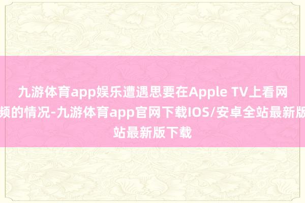 九游体育app娱乐遭遇思要在Apple TV上看网盘视频的情况-九游体育app官网下载IOS/安卓全站最新版下载
