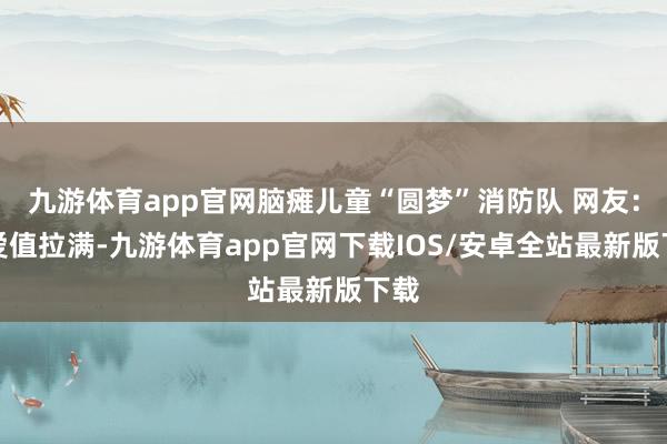 九游体育app官网脑瘫儿童“圆梦”消防队 网友：慈爱值拉满-九游体育app官网下载IOS/安卓全站最新版下载