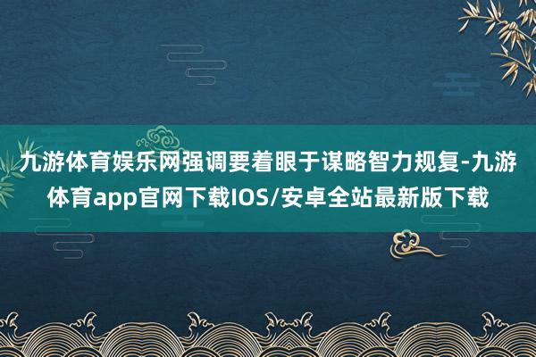 九游体育娱乐网　　强调要着眼于谋略智力规复-九游体育app官网下载IOS/安卓全站最新版下载