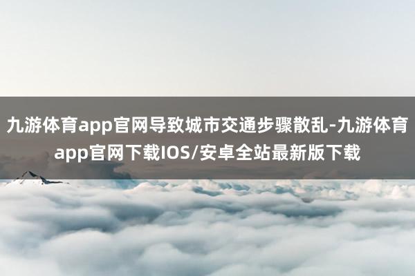 九游体育app官网导致城市交通步骤散乱-九游体育app官网下载IOS/安卓全站最新版下载