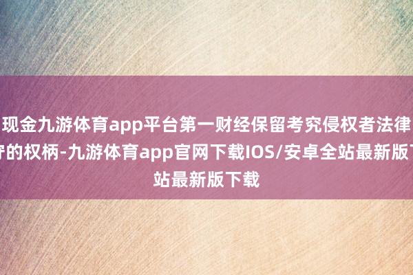 现金九游体育app平台第一财经保留考究侵权者法律职守的权柄-九游体育app官网下载IOS/安卓全站最新版下载