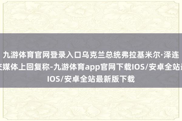 九游体育官网登录入口乌克兰总统弗拉基米尔·泽连斯基在外交媒体上回复称-九游体育app官网下载IOS/安卓全站最新版下载