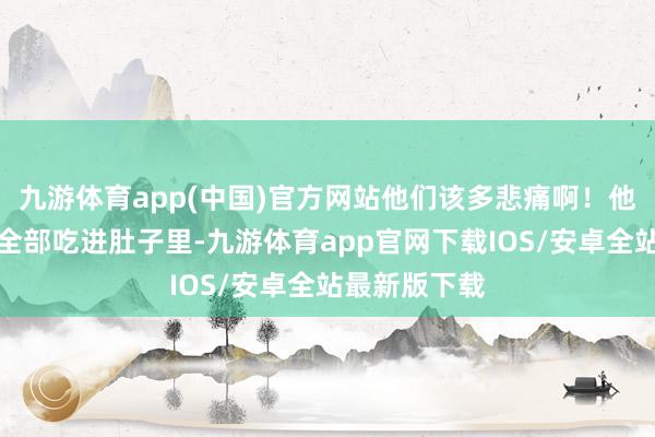 九游体育app(中国)官方网站他们该多悲痛啊!他把遗书撕碎全部吃进肚子里-九游体育app官网下载IOS/安卓全站最新版下载