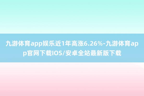 九游体育app娱乐近1年高涨6.26%-九游体育app官网下载IOS/安卓全站最新版下载