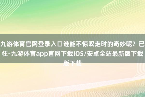 九游体育官网登录入口谁能不惊叹走时的奇妙呢?已往-九游体育app官网下载IOS/安卓全站最新版下载