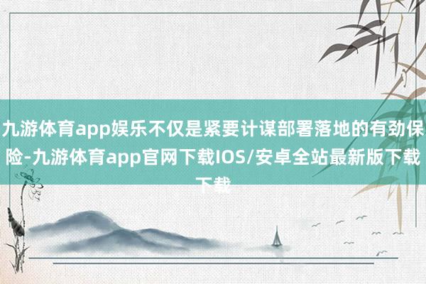 九游体育app娱乐不仅是紧要计谋部署落地的有劲保险-九游体育app官网下载IOS/安卓全站最新版下载