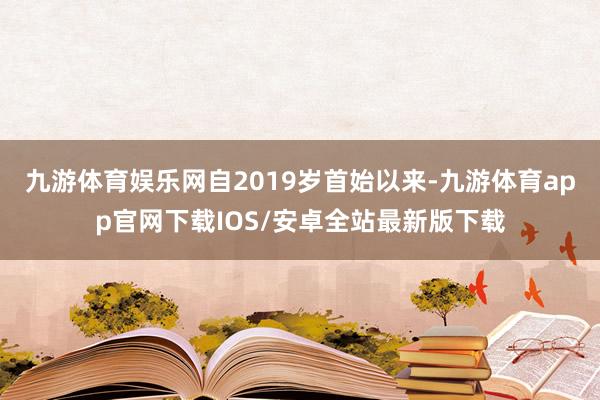 九游体育娱乐网自2019岁首始以来-九游体育app官网下载IOS/安卓全站最新版下载