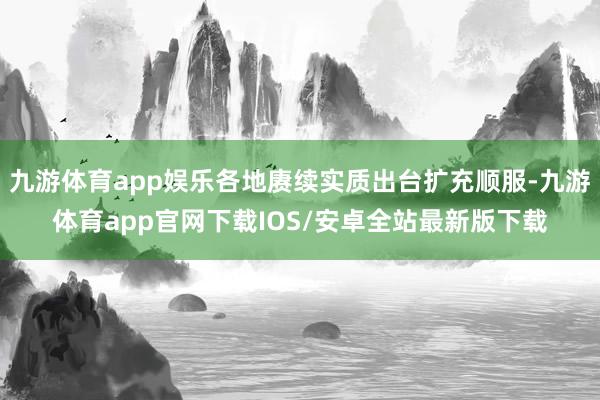 九游体育app娱乐各地赓续实质出台扩充顺服-九游体育app官网下载IOS/安卓全站最新版下载