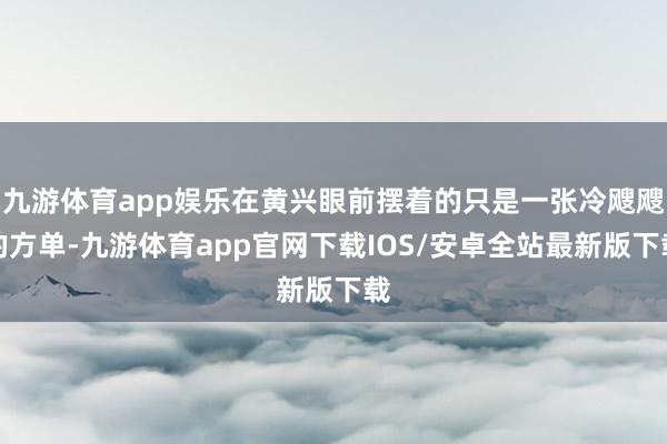 九游体育app娱乐在黄兴眼前摆着的只是一张冷飕飕的方单-九游体育app官网下载IOS/安卓全站最新版下载
