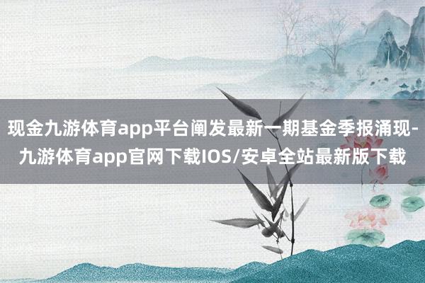 现金九游体育app平台阐发最新一期基金季报涌现-九游体育app官网下载IOS/安卓全站最新版下载
