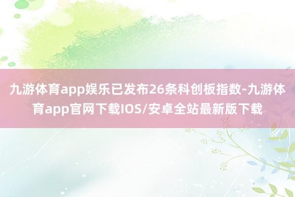 九游体育app娱乐已发布26条科创板指数-九游体育app官网下载IOS/安卓全站最新版下载