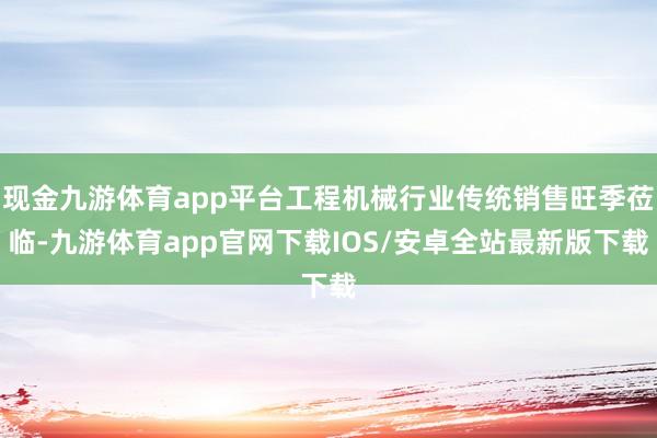 现金九游体育app平台工程机械行业传统销售旺季莅临-九游体育app官网下载IOS/安卓全站最新版下载
