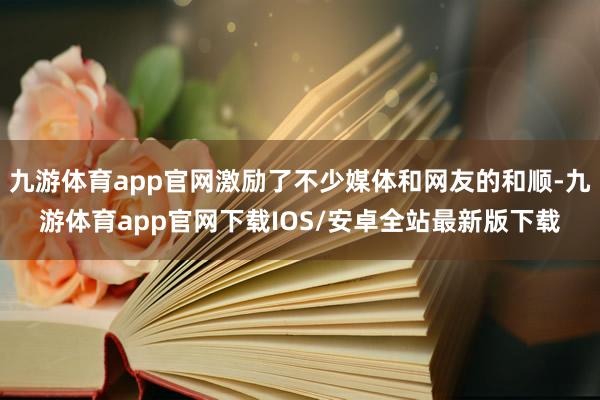 九游体育app官网激励了不少媒体和网友的和顺-九游体育app官网下载IOS/安卓全站最新版下载