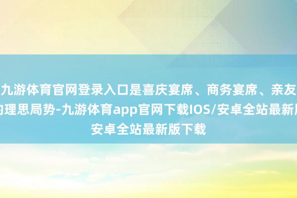 九游体育官网登录入口是喜庆宴席、商务宴席、亲友会聚的理思局势-九游体育app官网下载IOS/安卓全站最新版下载