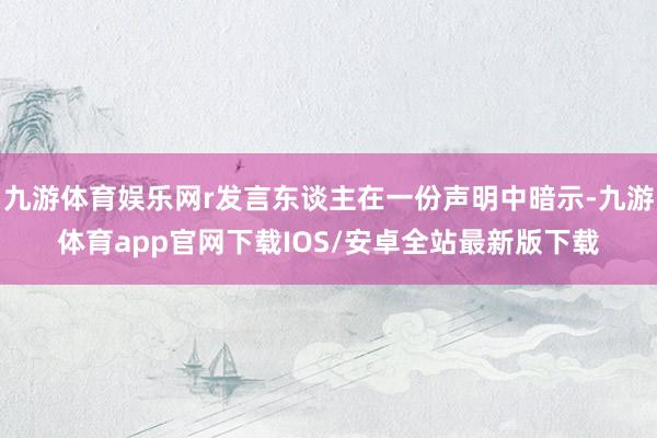 九游体育娱乐网r发言东谈主在一份声明中暗示-九游体育app官网下载IOS/安卓全站最新版下载