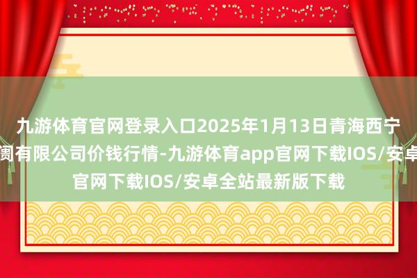 九游体育官网登录入口2025年1月13日青海西宁仁杰粮油批发阛阓有限公司价钱行情-九游体育app官网下载IOS/安卓全站最新版下载