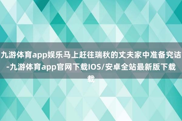 九游体育app娱乐马上赶往瑞秋的丈夫家中准备究诘-九游体育app官网下载IOS/安卓全站最新版下载