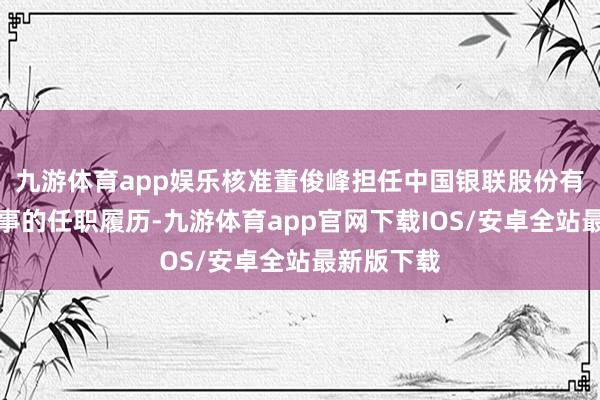 九游体育app娱乐核准董俊峰担任中国银联股份有限公司董事的任职履历-九游体育app官网下载IOS/安卓全站最新版下载
