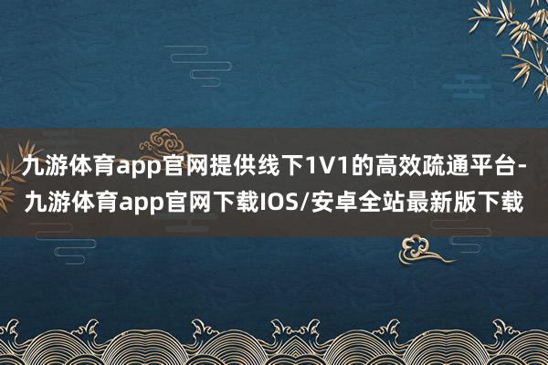 九游体育app官网提供线下1V1的高效疏通平台-九游体育app官网下载IOS/安卓全站最新版下载